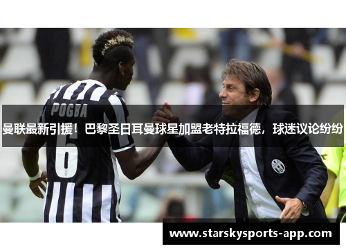曼联最新引援！巴黎圣日耳曼球星加盟老特拉福德，球迷议论纷纷