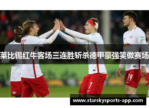 莱比锡红牛客场三连胜斩杀德甲豪强笑傲赛场