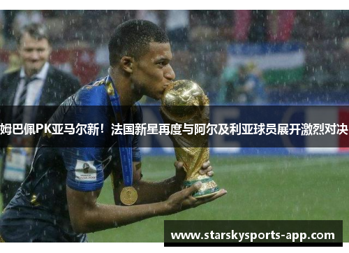 姆巴佩PK亚马尔新！法国新星再度与阿尔及利亚球员展开激烈对决