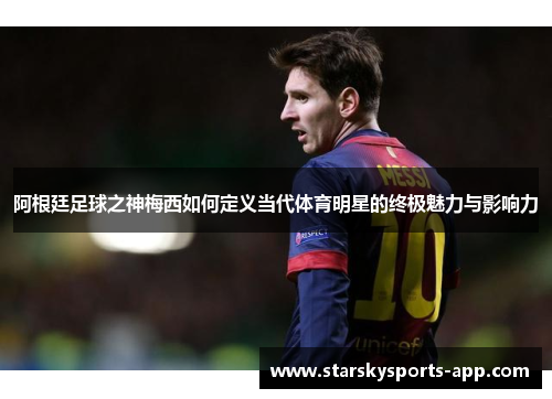 阿根廷足球之神梅西如何定义当代体育明星的终极魅力与影响力 阿根廷足球之神梅西如何定义当代体育明星的终极魅力与影响力