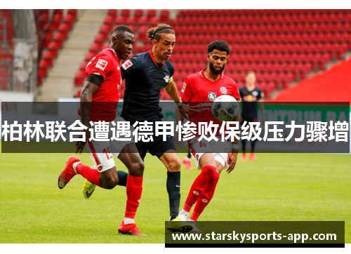 柏林联合遭遇德甲惨败保级压力骤增