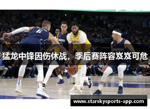猛龙中锋因伤休战，季后赛阵容岌岌可危
