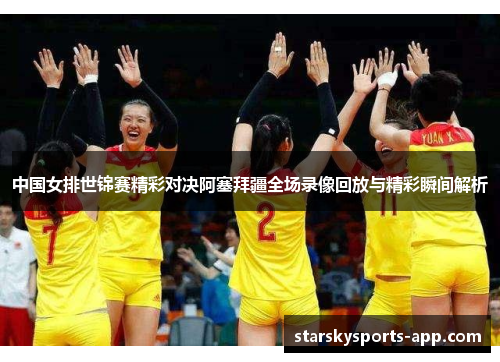 中国女排世锦赛精彩对决阿塞拜疆全场录像回放与精彩瞬间解析