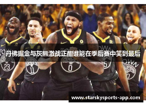 丹佛掘金与灰熊激战正酣谁能在季后赛中笑到最后