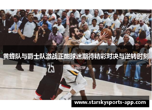 黄蜂队与爵士队激战正酣球迷期待精彩对决与逆转时刻