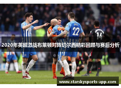 2020年英超激战布莱顿对阵切尔西精彩回顾与赛后分析