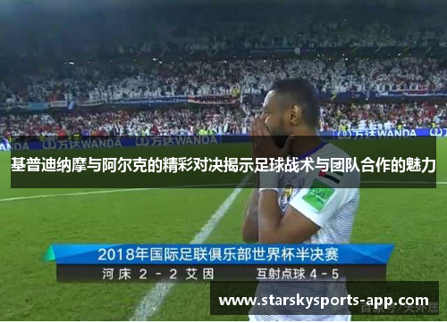 基普迪纳摩与阿尔克的精彩对决揭示足球战术与团队合作的魅力 基普迪纳摩与阿尔克的精彩对决揭示足球战术与团队合作的魅力