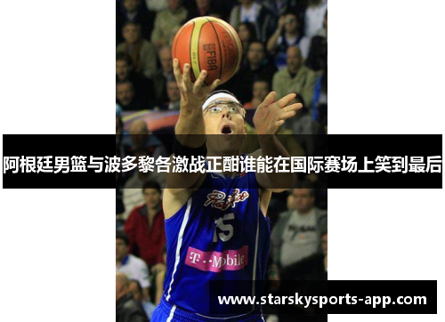 阿根廷男篮与波多黎各激战正酣谁能在国际赛场上笑到最后