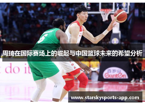 周琦在国际赛场上的崛起与中国篮球未来的希望分析 周琦在国际赛场上的崛起与中国篮球未来的希望分析