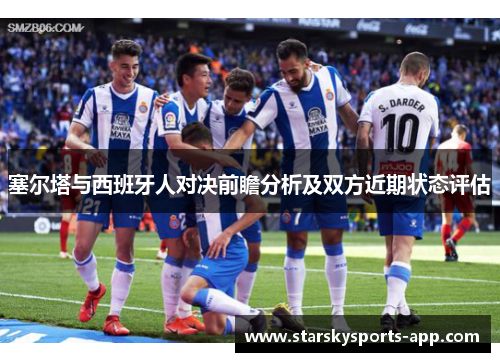 塞尔塔与西班牙人对决前瞻分析及双方近期状态评估 塞尔塔与西班牙人对决前瞻分析及双方近期状态评估