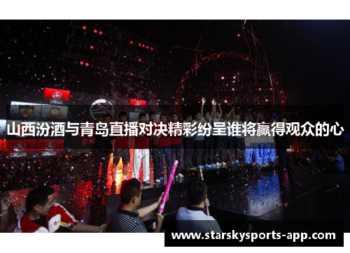 山西汾酒与青岛直播对决精彩纷呈谁将赢得观众的心 山西汾酒与青岛直播对决精彩纷呈谁将赢得观众的心